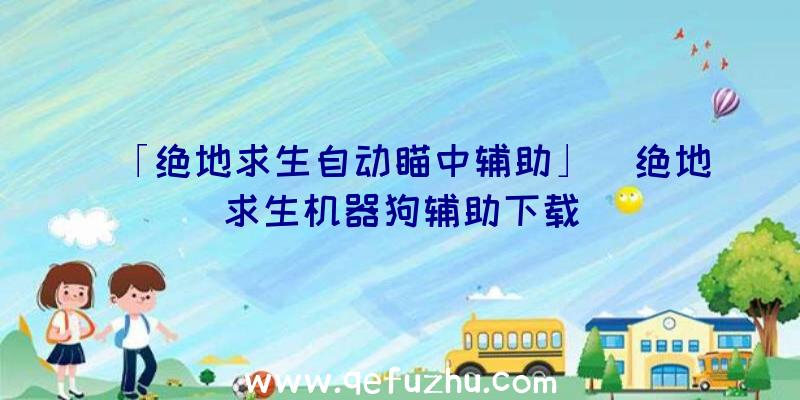 「绝地求生自动瞄中辅助」|绝地求生机器狗辅助下载